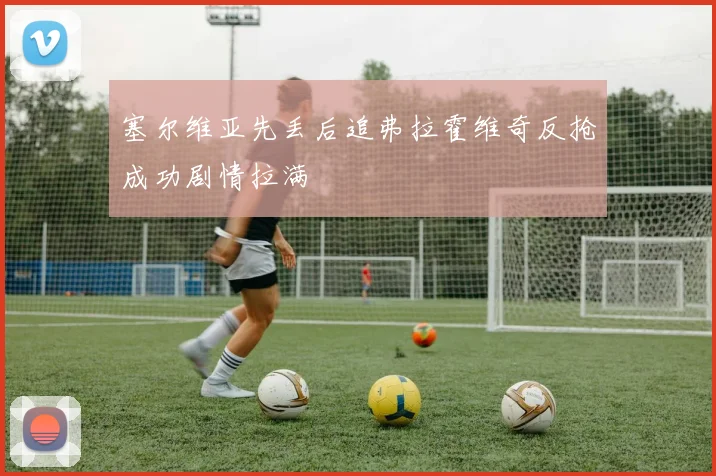 塞尔维亚先丢后追弗拉霍维奇反抢成功剧情拉满