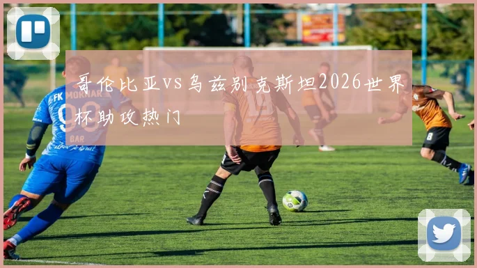 哥伦比亚vs乌兹别克斯坦2026世界杯助攻热门
