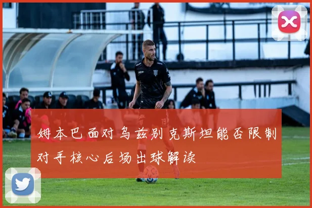 姆本巴面对乌兹别克斯坦能否限制对手核心后场出球解读