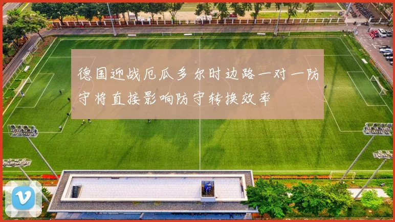 德国迎战厄瓜多尔时边路一对一防守将直接影响防守转换效率