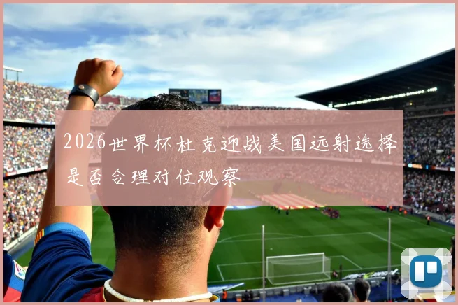 2026世界杯杜克迎战美国远射选择是否合理对位观察