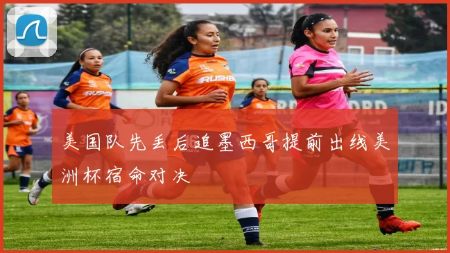 美国队先丢后追墨西哥提前出线美洲杯宿命对决