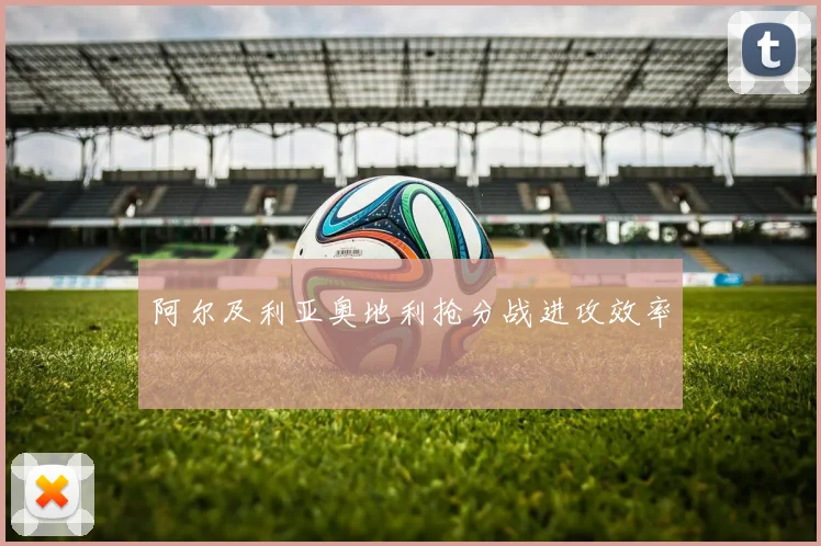 阿尔及利亚奥地利抢分战进攻效率
