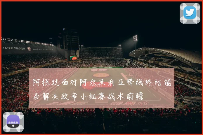 阿根廷面对阿尔及利亚锋线终结能否解决效率小组赛战术前瞻