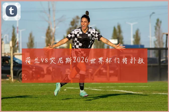 荷兰vs突尼斯2026世界杯门将扑救
