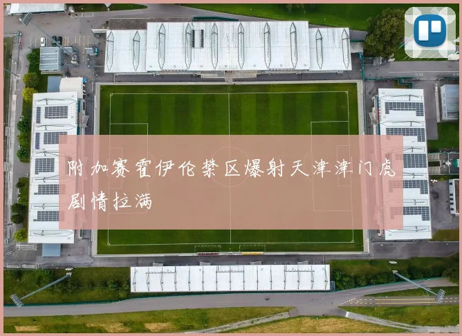 附加赛霍伊伦禁区爆射天津津门虎剧情拉满