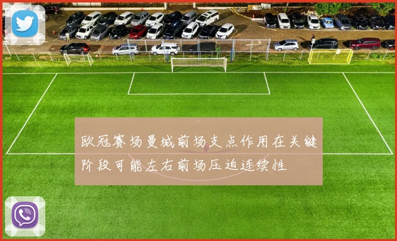 欧冠赛场曼城前场支点作用在关键阶段可能左右前场压迫连续性
