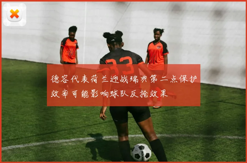 德容代表荷兰迎战瑞典第二点保护效率可能影响球队反抢效果