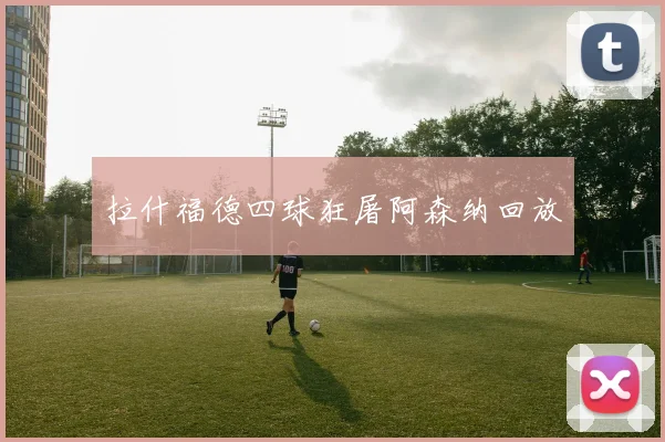 拉什福德四球狂屠阿森纳回放