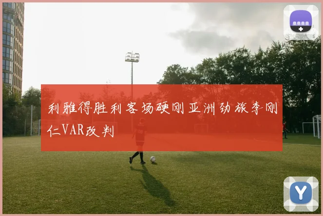 利雅得胜利客场硬刚亚洲劲旅李刚仁VAR改判