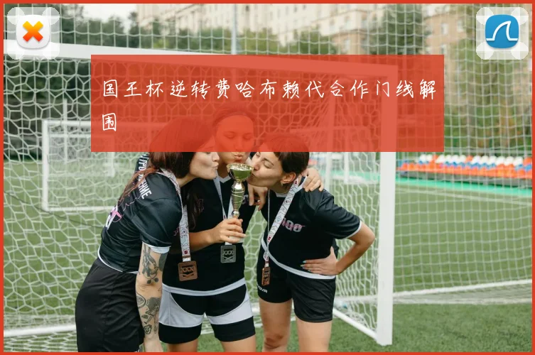 国王杯逆转费哈布赖代合作门线解围