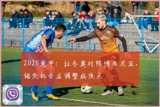 2026意甲：拉齐奥对阵博洛尼亚，错失机会后调整成焦点
