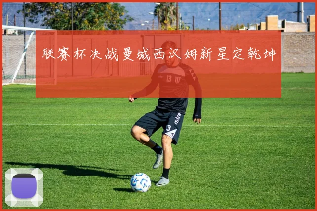 联赛杯决战曼城西汉姆新星定乾坤