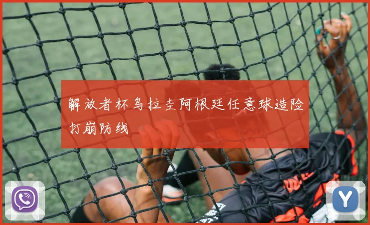 解放者杯乌拉圭阿根廷任意球造险打崩防线