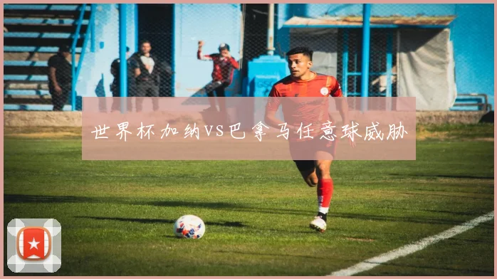 世界杯加纳vs巴拿马任意球威胁