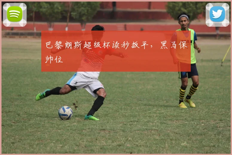 巴黎朗斯超级杯读秒扳平，黑马保帅位