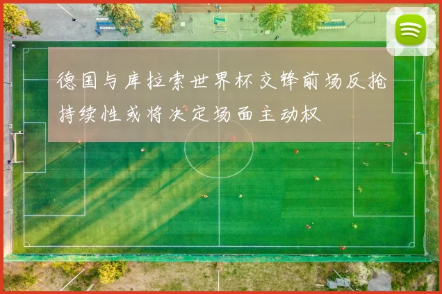 德国与库拉索世界杯交锋前场反抢持续性或将决定场面主动权