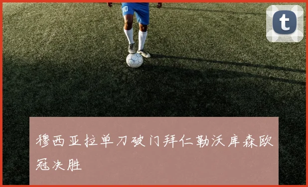 穆西亚拉单刀破门拜仁勒沃库森欧冠决胜