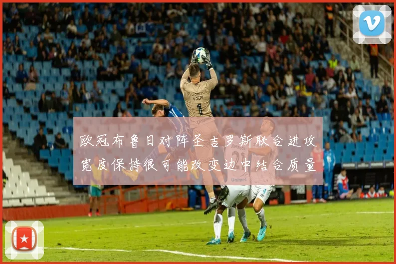 欧冠布鲁日对阵圣吉罗斯联合进攻宽度保持很可能改变边中结合质量