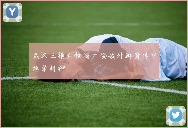 武汉三镇利物浦主场战外脚背传中绝杀封神