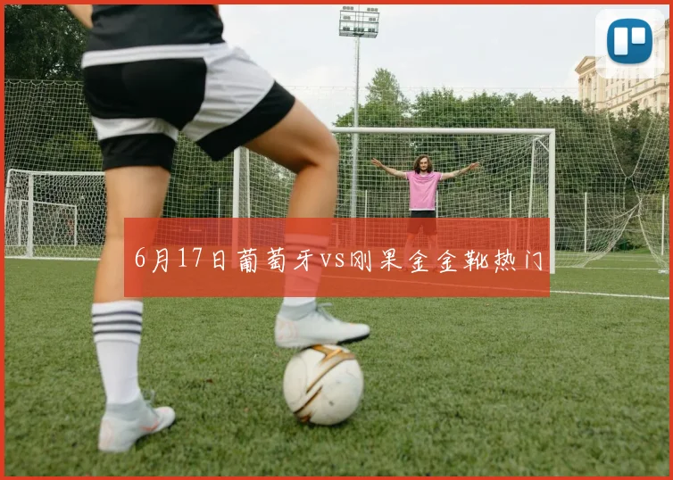 6月17日葡萄牙vs刚果金金靴热门
