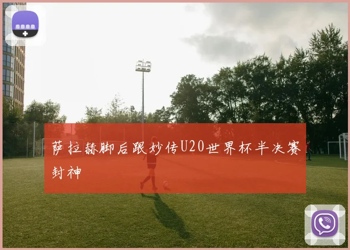 萨拉赫脚后跟妙传U20世界杯半决赛封神