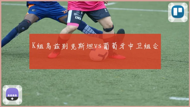 K组乌兹别克斯坦vs葡萄牙中卫组合