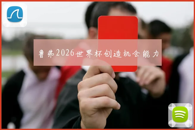 鲁弗2026世界杯创造机会能力