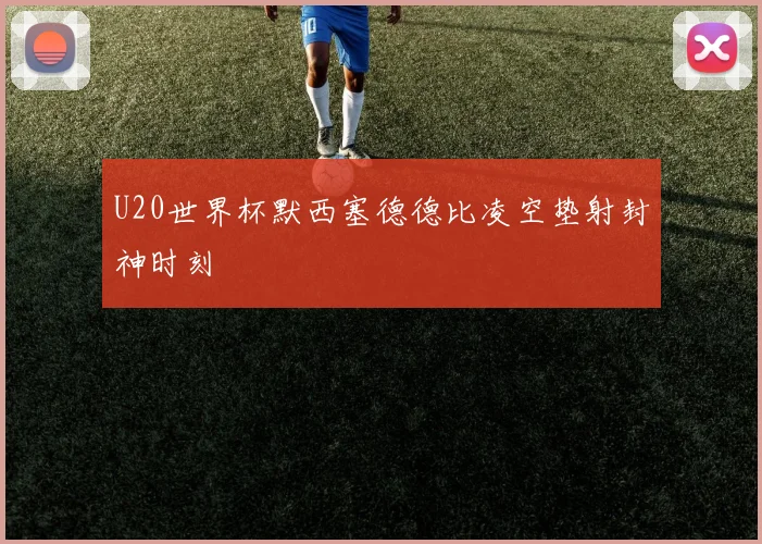 U20世界杯默西塞德德比凌空垫射封神时刻