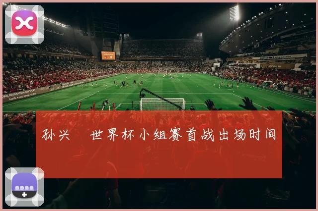 孙兴慜世界杯小组赛首战出场时间