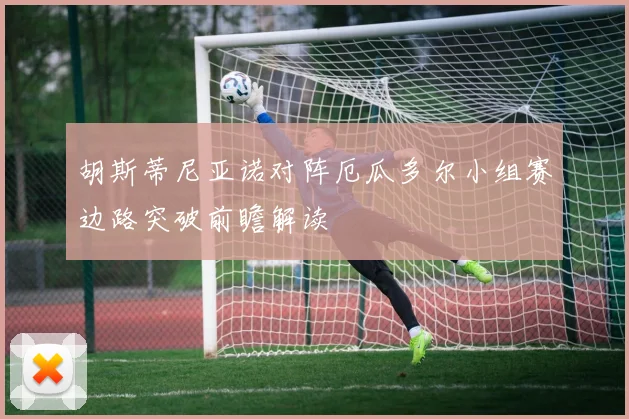 胡斯蒂尼亚诺对阵厄瓜多尔小组赛边路突破前瞻解读