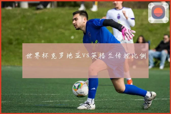 世界杯克罗地亚vs英格兰传控比例