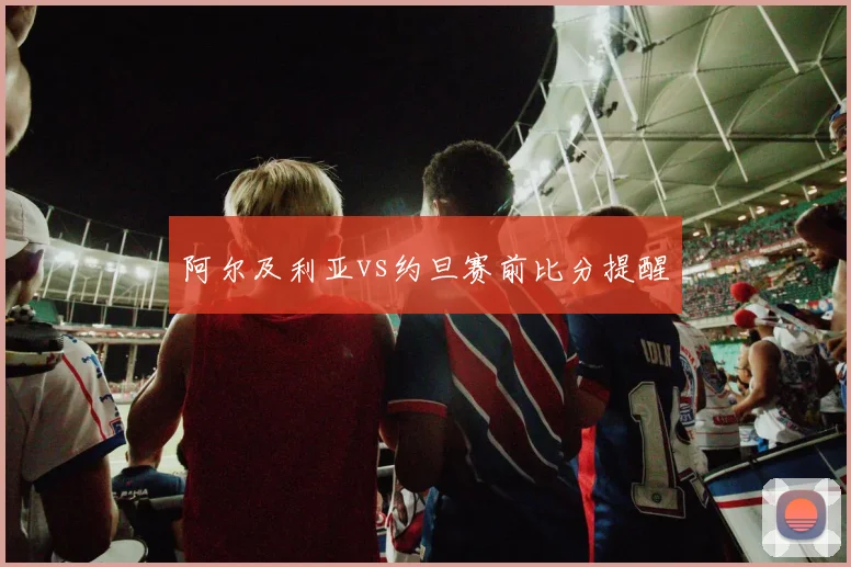 阿尔及利亚vs约旦赛前比分提醒