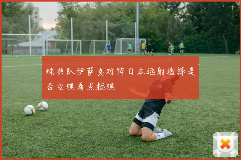 瑞典队伊萨克对阵日本远射选择是否合理看点梳理