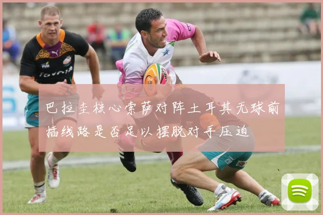 巴拉圭核心索萨对阵土耳其无球前插线路是否足以摆脱对手压迫
