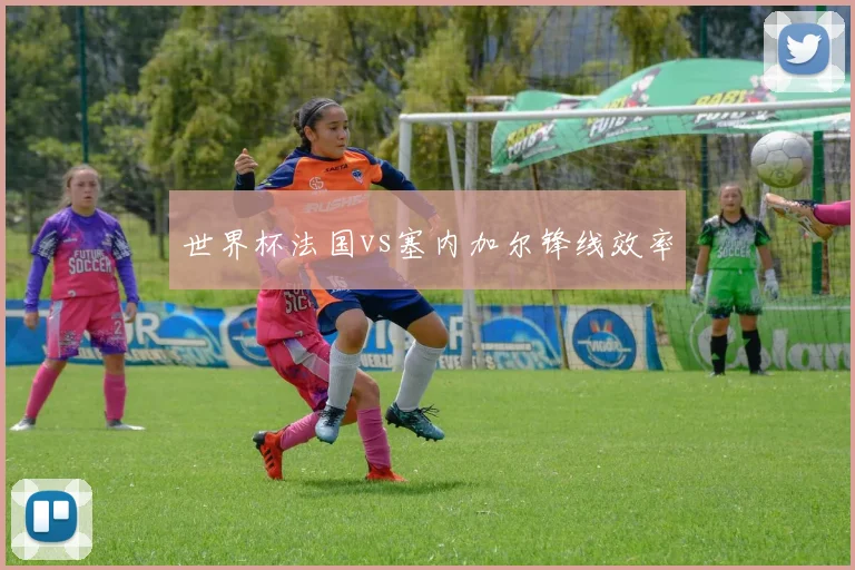 世界杯法国vs塞内加尔锋线效率