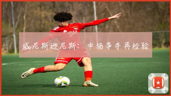 威尼斯迎尼斯：中场争夺再检验