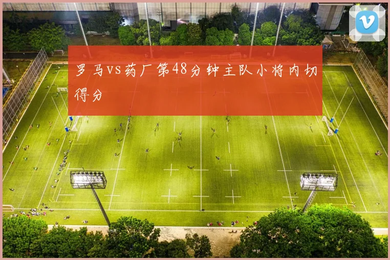 罗马vs药厂第48分钟主队小将内切得分