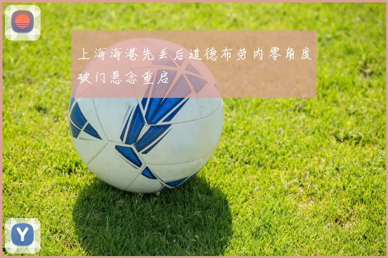 上海海港先丢后追德布劳内零角度破门悬念重启