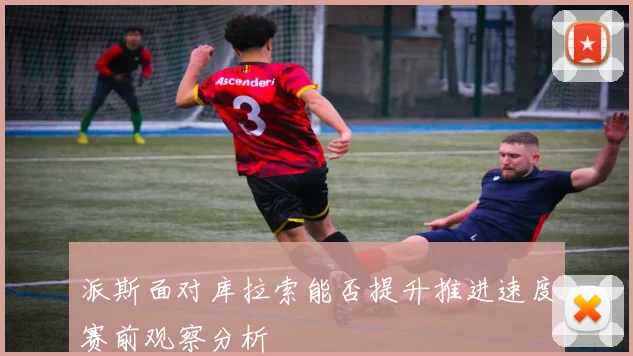 派斯面对库拉索能否提升推进速度赛前观察分析