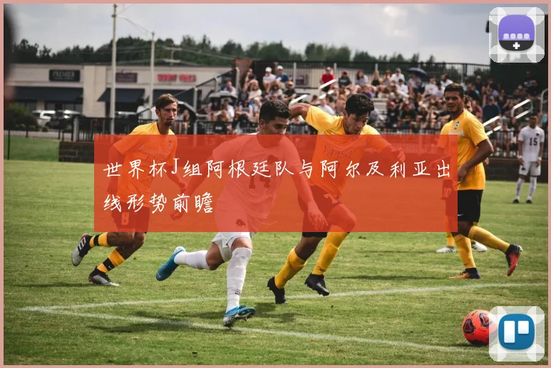 世界杯J组阿根廷队与阿尔及利亚出线形势前瞻