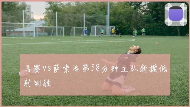 马赛vs萨索洛第58分钟主队新援低射制胜