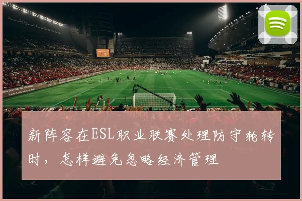 新阵容在ESL职业联赛处理防守轮转时，怎样避免忽略经济管理