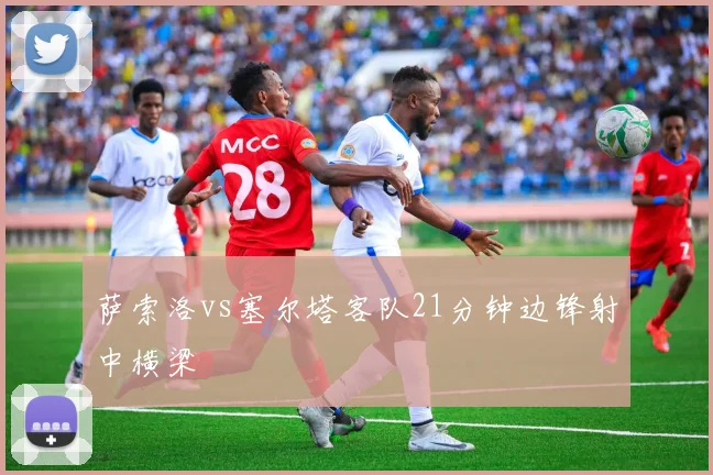 萨索洛vs塞尔塔客队21分钟边锋射中横梁