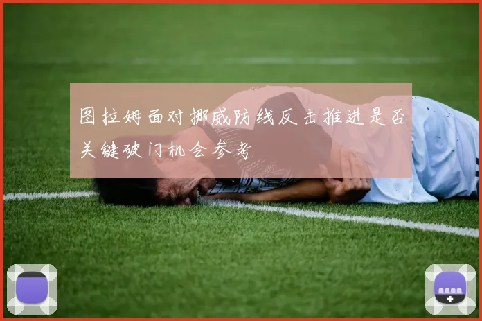 图拉姆面对挪威防线反击推进是否关键破门机会参考
