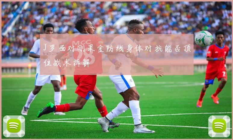 J罗面对刚果金防线身体对抗能否顶住战术拆解