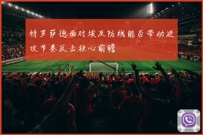 特罗萨德面对埃及防线能否带动进攻节奏反击核心前瞻