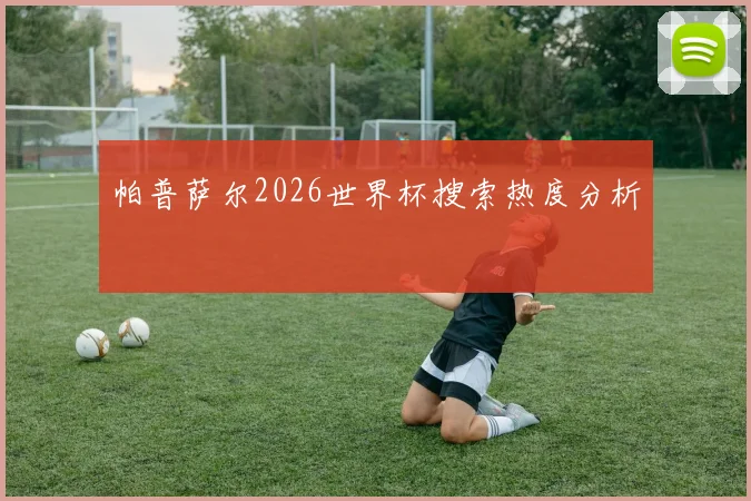 帕普萨尔2026世界杯搜索热度分析