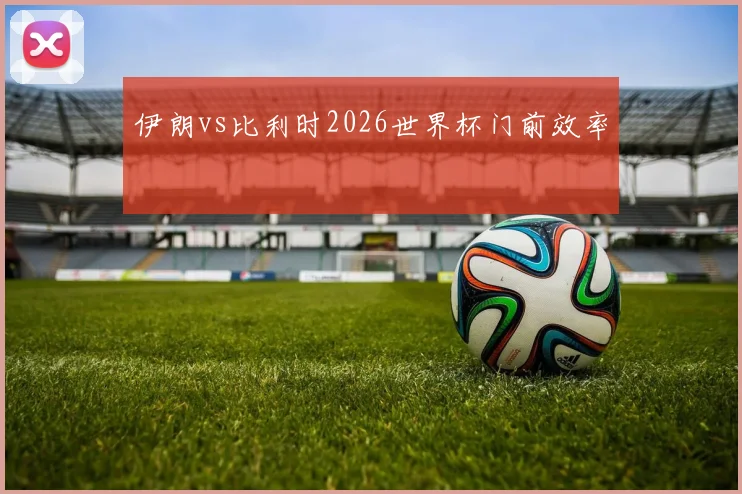 伊朗vs比利时2026世界杯门前效率