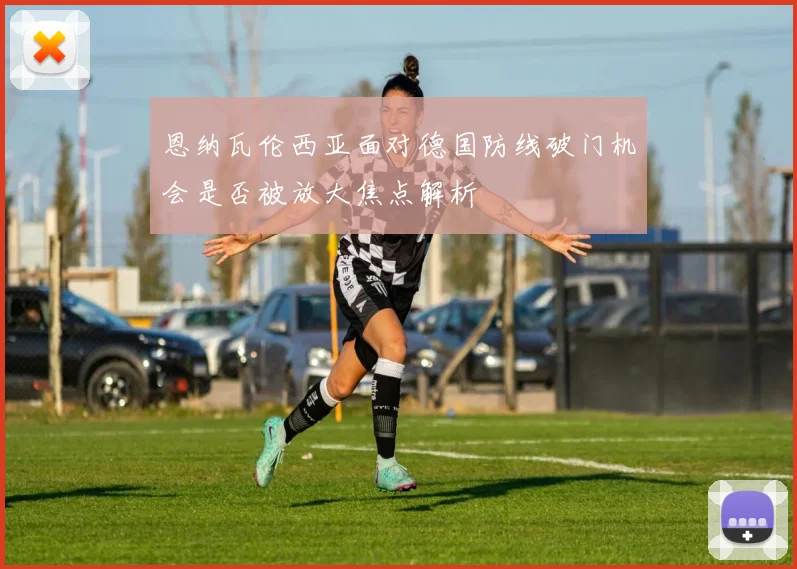恩纳瓦伦西亚面对德国防线破门机会是否被放大焦点解析